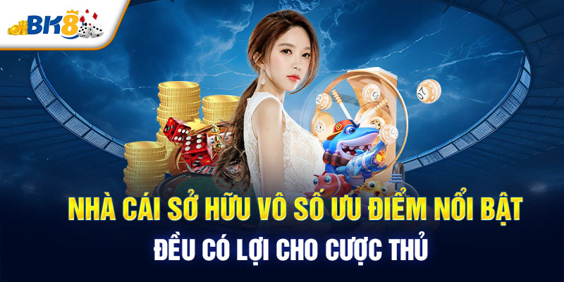 Nhà cái sở hữu vô số ưu điểm nổi bật, đều có lợi cho cược thủ